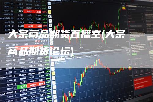 大宗商品期货直播室(大宗商品期货论坛)