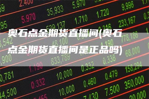 奥石点金期货直播间(奥石点金期货直播间是正品吗)