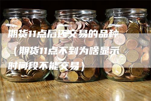 期货11点后还交易的品种（期货11点不到为啥显示时间段不能交易）