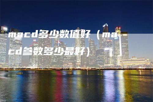 macd多少数值好（macd参数多少最好）