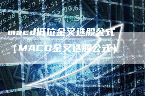 macd低位金叉选股公式（MACD金叉选股公式）