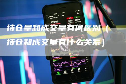 持仓量和成交量有何区别（持仓和成交量有什么关系）