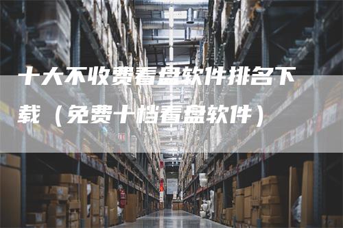 十大不收费看盘软件排名下载（免费十档看盘软件）