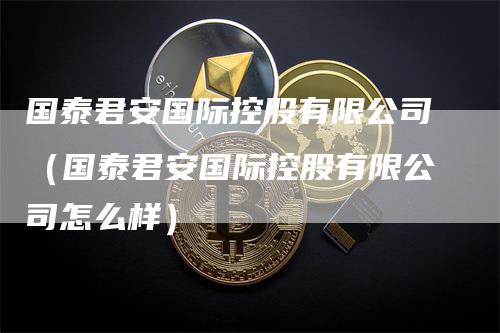 国泰君安国际控股有限公司（国泰君安国际控股有限公司怎么样）