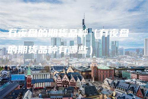 有夜盘的期货品种（有夜盘的期货品种有哪些）