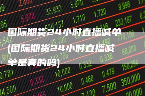 国际期货24小时直播喊单(国际期货24小时直播喊单是真的吗)