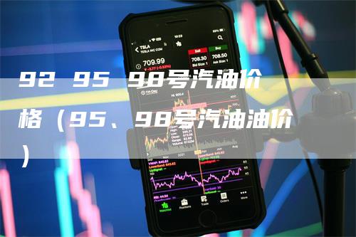 92 95 98号汽油价格（95、98号汽油油价）