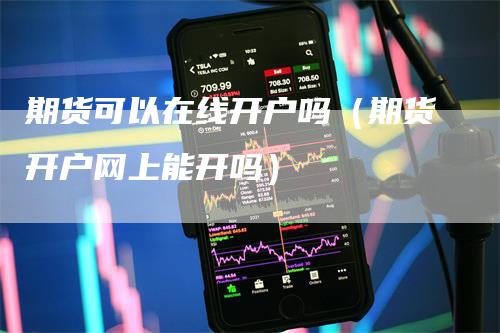 期货可以在线开户吗（期货开户网上能开吗）