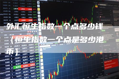 外汇恒生指数一个点多少钱（恒生指数一个点是多少港币）