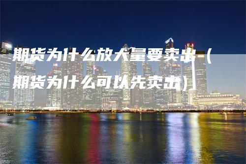 期货为什么放大量要卖出（期货为什么可以先卖出）