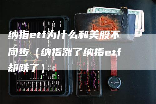 纳指etf为什么和美股不同步（纳指涨了纳指etf却跌了）