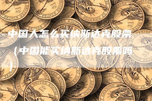 中国人怎么买纳斯达克股票（中国能买纳斯达克股票吗）