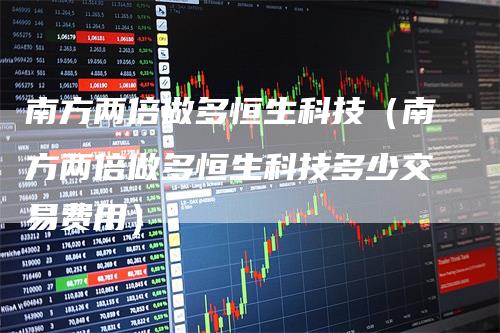 南方两倍做多恒生科技（南方两倍做多恒生科技多少交易费用）