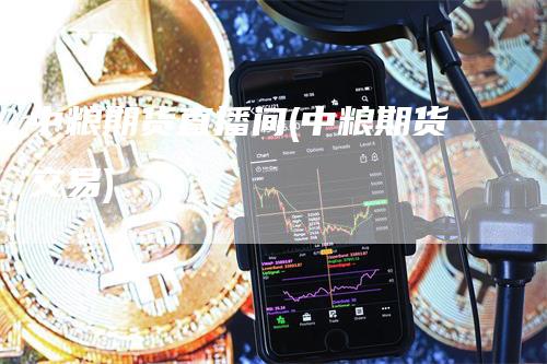 中粮期货直播间(中粮期货交易)