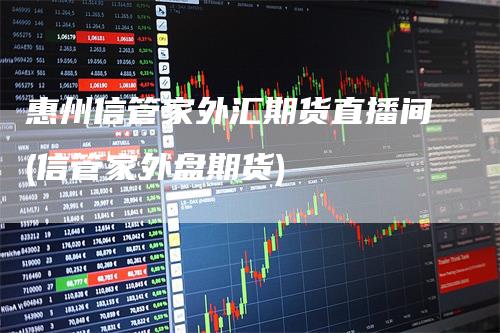 惠州信管家外汇期货直播间(信管家外盘期货)