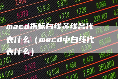 macd指标白线黄线各代表什么（macd中白线代表什么）