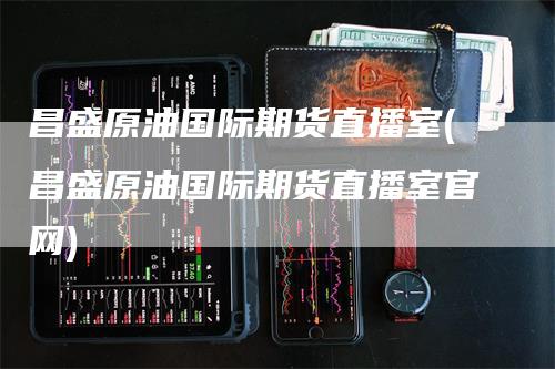 昌盛原油国际期货直播室(昌盛原油国际期货直播室官网)