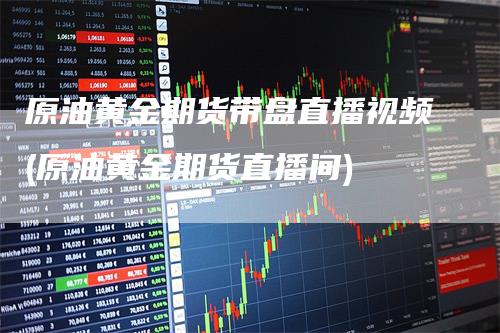 原油黄金期货带盘直播视频(原油黄金期货直播间)