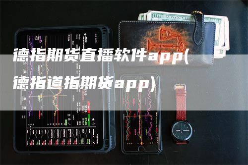 德指期货直播软件app(德指道指期货app)
