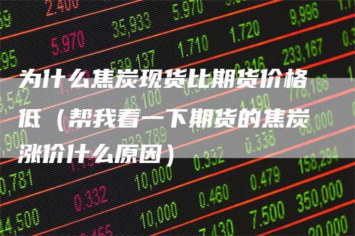 为什么焦炭现货比期货价格低(帮我看一下期货的焦炭涨价什么原因)