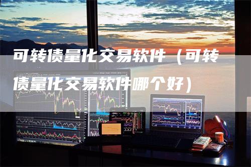 可转债量化交易软件（可转债量化交易软件哪个好）