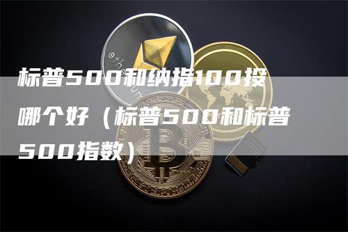 标普500和纳指100投哪个好（标普500和标普500指数）