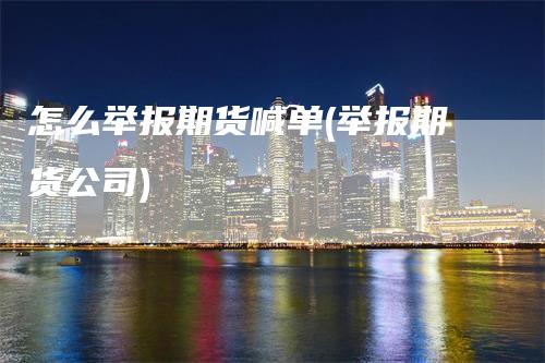 怎么举报期货喊单(举报期货公司)