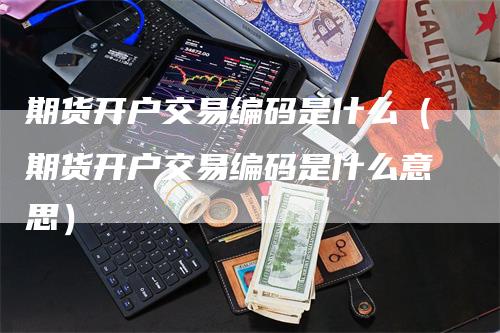 期货开户交易编码是什么（期货开户交易编码是什么意思）