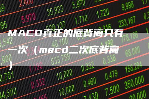 MACD真正的底背离只有一次（macd二次底背离）