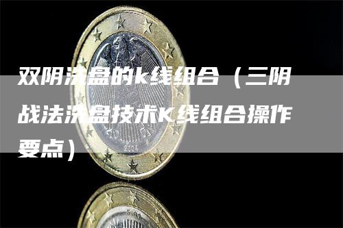 双阴洗盘的k线组合（三阴战法洗盘技术K线组合操作要点）