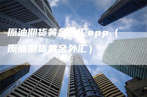 原油期货黄金外汇app（原油期货黄金外汇）