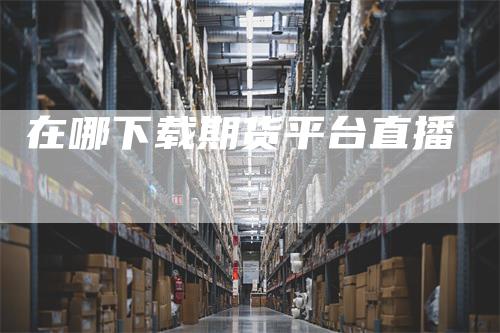 在哪下载期货平台直播