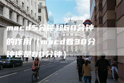 macd5分钟和60分钟的作用（macd看30分钟还是60分钟）