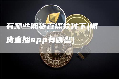 有哪些期货直播软件下(期货直播app有哪些)