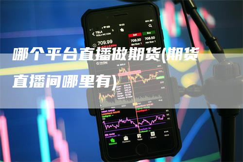 哪个平台直播做期货(期货直播间哪里有)