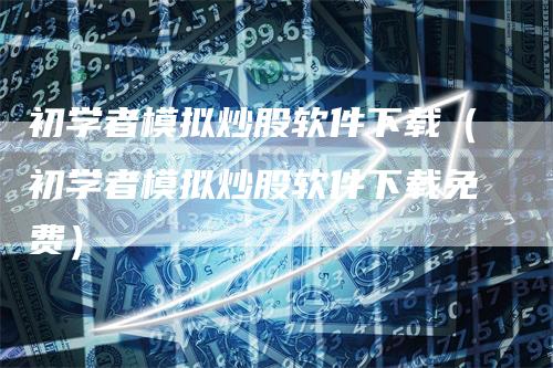 初学者模拟炒股软件下载（初学者模拟炒股软件下载免费）