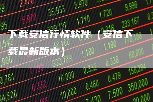 下载安信行情软件（安信下载最新版本）