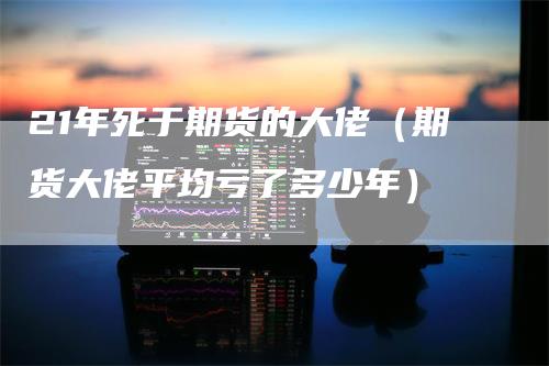 21年死于期货的大佬（期货大佬平均亏了多少年）