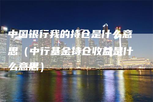 中国银行我的持仓是什么意思（中行基金持仓收益是什么意思）