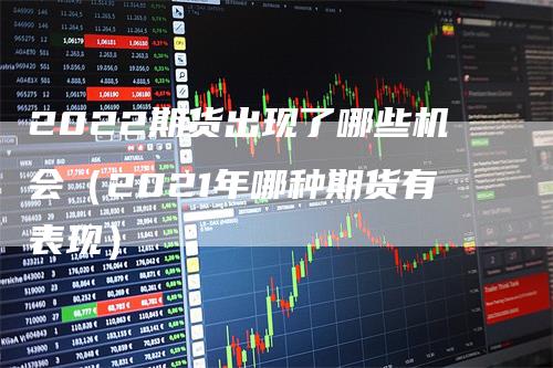 2022期货出现了哪些机会（2021年哪种期货有表现）
