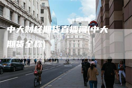 中大财经期货直播间(中大期货全称)