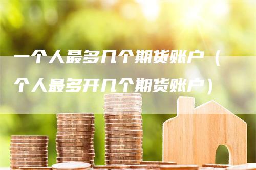 一个人最多几个期货账户（个人最多开几个期货账户）