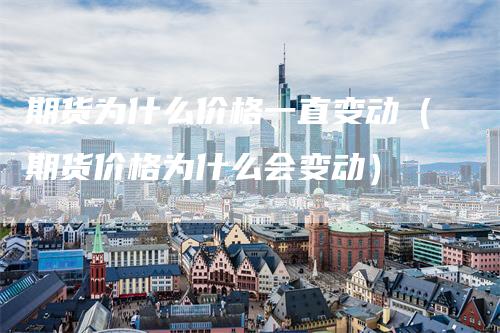 期货为什么价格一直变动（期货价格为什么会变动）