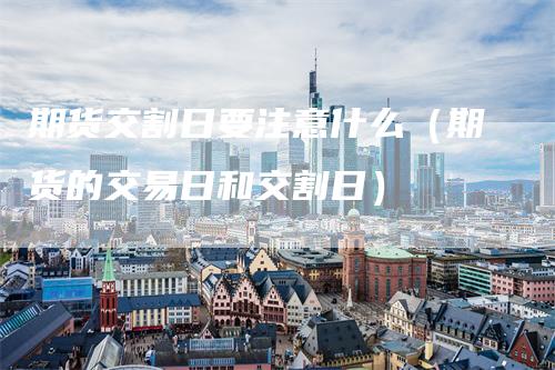 期货交割日要注意什么（期货的交易日和交割日）