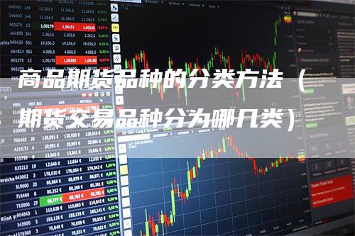 商品期货品种的分类方法（期货交易品种分为哪几类）