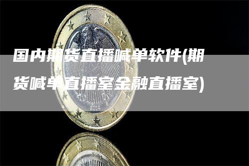 国内期货直播喊单软件(期货喊单直播室金融直播室)