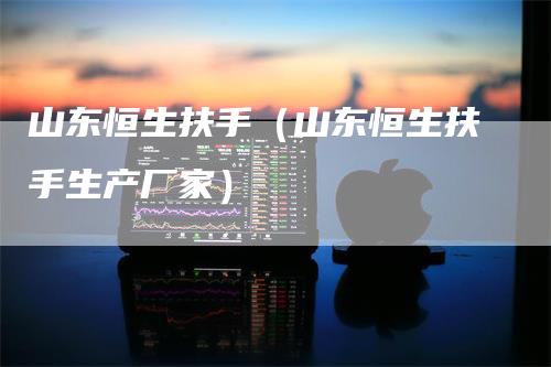 山东恒生扶手（山东恒生扶手生产厂家）