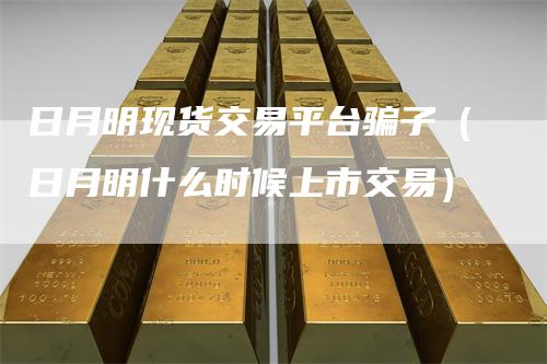 日月明现货交易平台骗子（日月明什么时候上市交易）