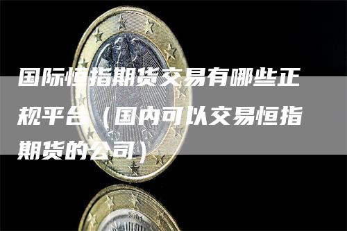 国际恒指期货交易有哪些正规平台（国内可以交易恒指期货的公司）