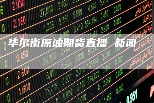 华尔街原油期货直播 新闻